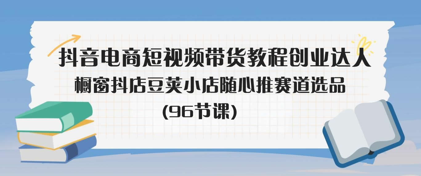 抖音电商短视频带货教程创业达人橱窗抖店豆荚小店随心推赛道选品(96节课)-米壳知道—知识分享平台