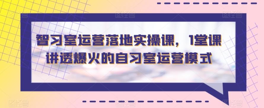 智习室运营落地实操课，1堂课讲透爆火的自习室运营模式-米壳知道—知识分享平台