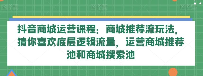 抖音商城运营课程：商城推荐流玩法，猜你喜欢底层逻辑流量，运营商城推荐池和商城搜索池-米壳知道—知识分享平台