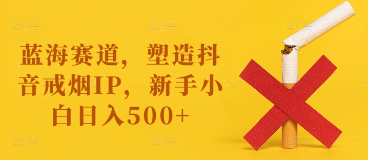 蓝海赛道，塑造抖音戒烟IP，新手小白日入500+【揭秘】-米壳知道—知识分享平台