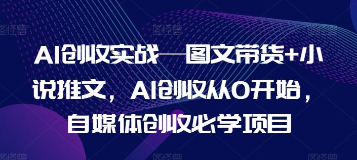 AI创收实战—图文带货+小说推文，AI创收从0开始，自媒体创收必学项目-米壳知道—知识分享平台