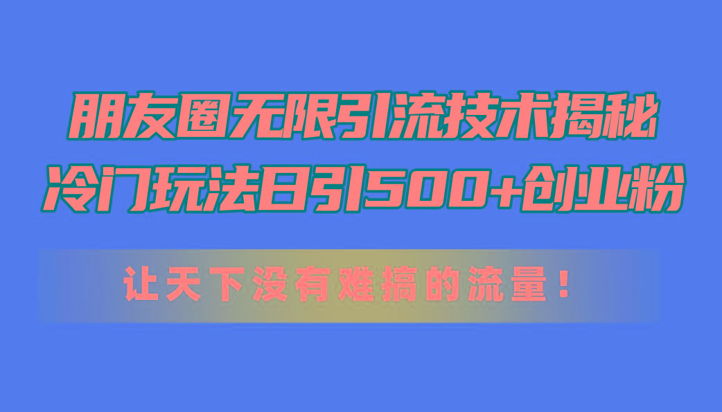 朋友圈无限引流技术揭秘，一个冷门玩法日引500+创业粉，让天下没有难搞…-米壳知道—知识分享平台