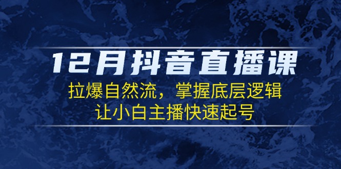 12月抖音直播课：拉爆自然流，掌握底层逻辑，让小白主播快速起号-米壳知道—知识分享平台