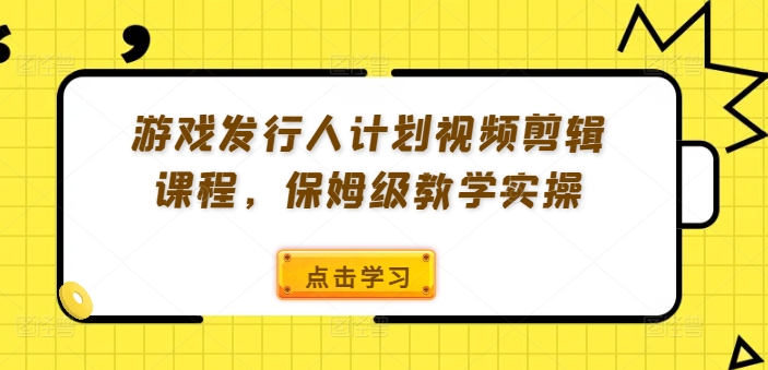 游戏发行人计划视频剪辑课程，保姆级教学实操-米壳知道—知识分享平台