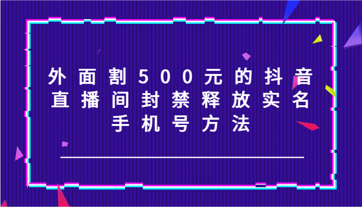 外面割500元的抖音直播间封禁释放实名/手机号方法！-米壳知道—知识分享平台