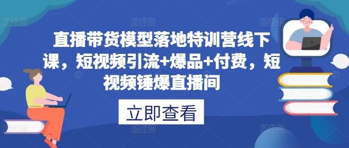 直播带货模型落地特训营线下课，​短视频引流+爆品+付费，短视频锤爆直播间-米壳知道—知识分享平台