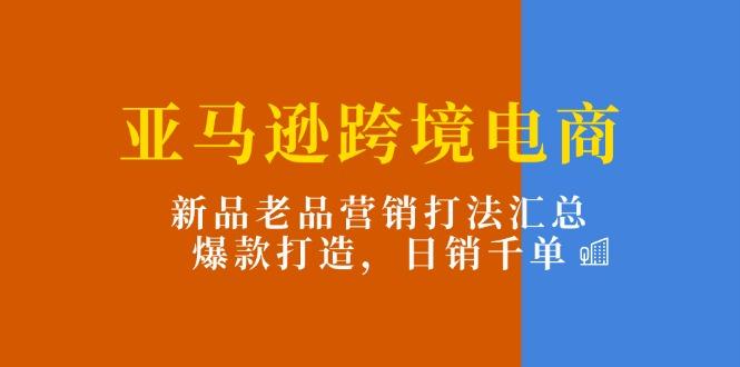 亚马逊跨境电商：新品老品营销打法汇总，爆款打造，日销千单-米壳知道—知识分享平台