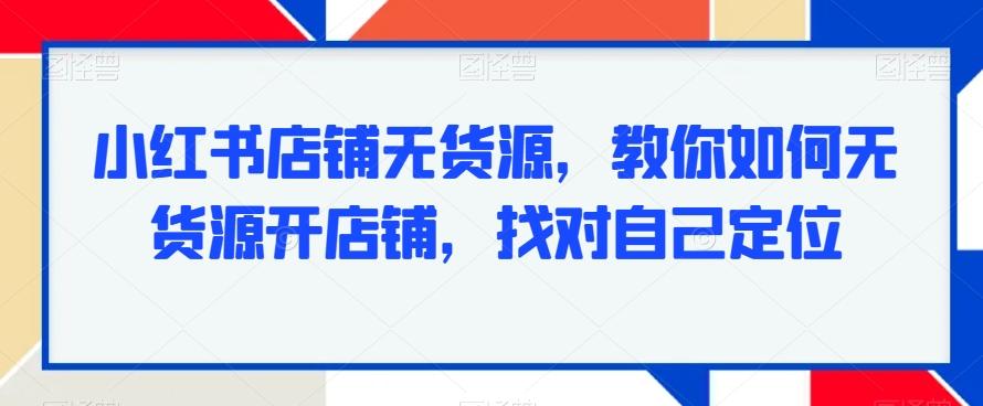 小红书店铺无货源，教你如何无货源开店铺，找对自己定位-米壳知道—知识分享平台