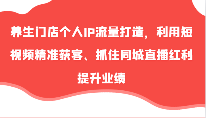 养生门店个人IP流量打造，利用短视频精准获客、抓住同城直播红利提升业绩(57节)-米壳知道—知识分享平台