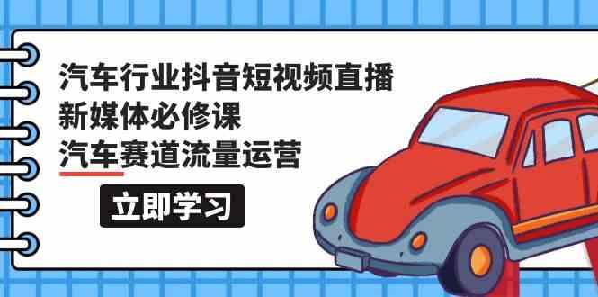 汽车行业抖音短视频直播新媒体必修课，汽车赛道流量运营(118节课)-米壳知道—知识分享平台