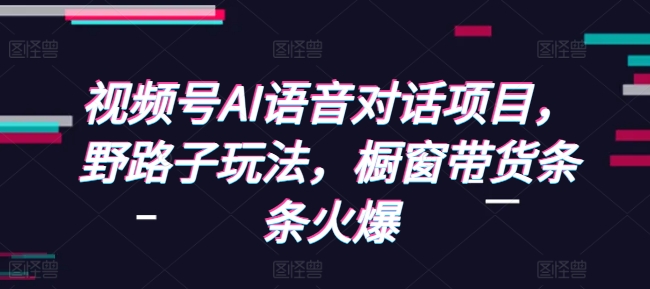 视频号AI语音对话项目，野路子玩法，橱窗带货条条火爆-米壳知道—知识分享平台