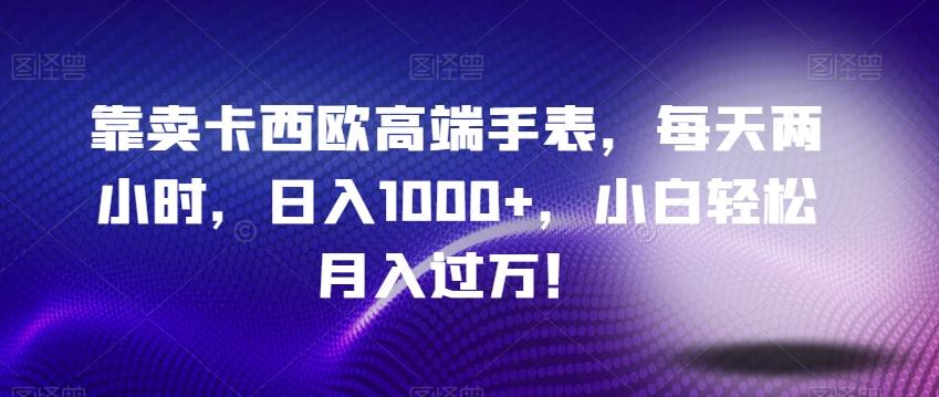 靠卖卡西欧高端手表，每天两小时，日入1000+，小白轻松月入过万！-米壳知道—知识分享平台