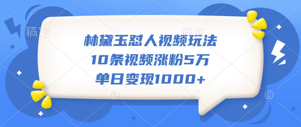 林黛玉怼人视频玩法，10条视频涨粉5万，单日变现1000+-米壳知道—知识分享平台