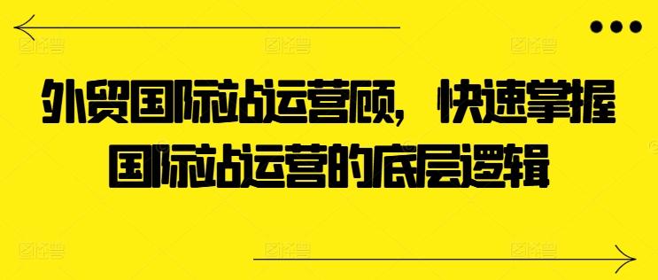 外贸国际站运营顾问，快速掌握国际站运营的底层逻辑-米壳知道—知识分享平台