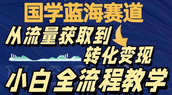 国学蓝海赛道，从流量获取，到转化变现，全流程教学-米壳知道—知识分享平台