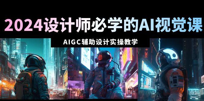 2024设计师必学的AI视觉课：AIGC辅助设计实操教学(66节课)-米壳知道—知识分享平台