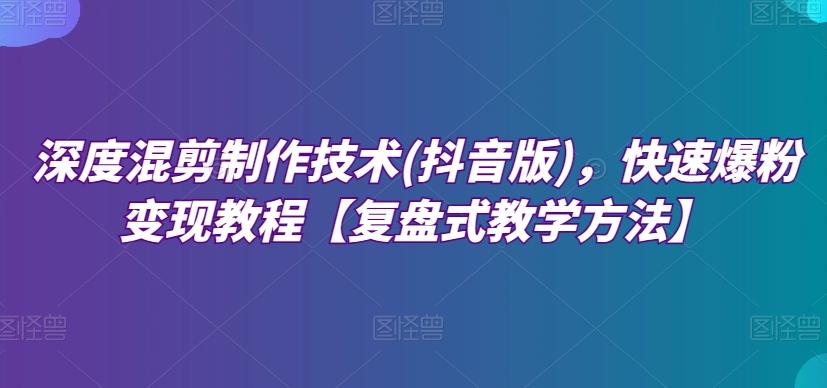 深度混剪制作技术(抖音版)，快速爆粉变现教程【复盘式教学方法】-米壳知道—知识分享平台