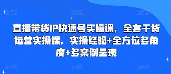 直播带货IP快速号实操课，全套干货运营实操课，实操经验+全方位多角度+多案例呈现-米壳知道—知识分享平台