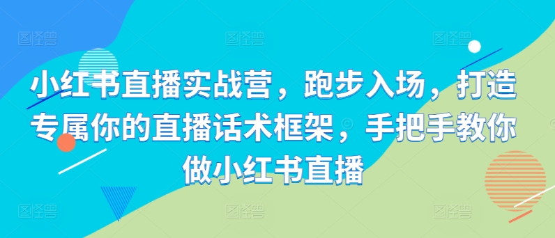 小红书直播实战营，跑步入场，打造专属你的直播话术框架，手把手教你做小红书直播-米壳知道—知识分享平台