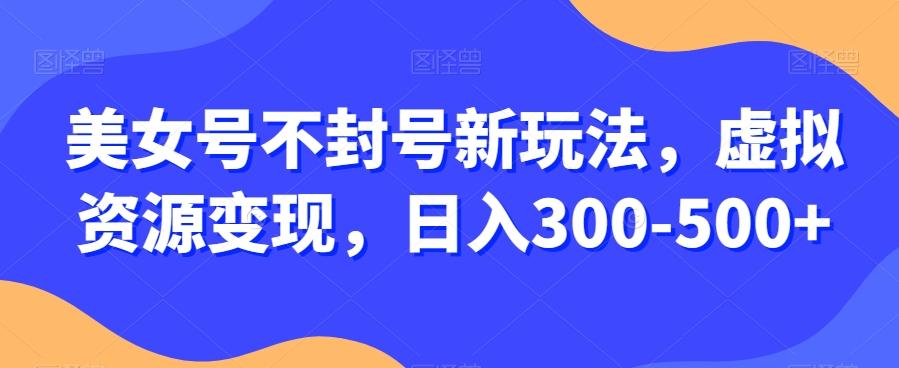 美女号不封号新玩法，虚拟资源变现，日入300-500+-米壳知道—知识分享平台