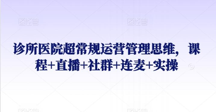 诊所医院超常规运营管理思维，课程+直播+社群+连麦+实操-米壳知道—知识分享平台