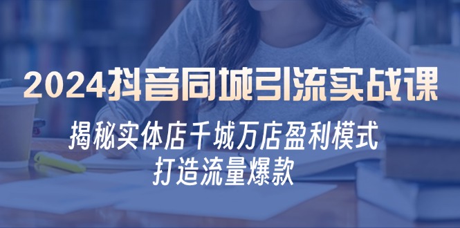 2024抖音同城引流实战课：揭秘实体店千城万店盈利模式，打造流量爆款-米壳知道—知识分享平台