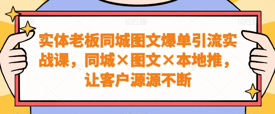 实体老板同城图文爆单引流实战课，同城×图文×本地推，让客户源源不断-米壳知道—知识分享平台