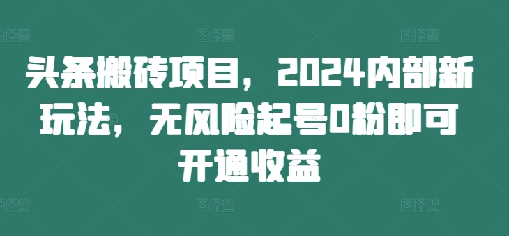 头条搬砖项目，2024内部新玩法，无风险起号0粉即可开通收益-米壳知道—知识分享平台