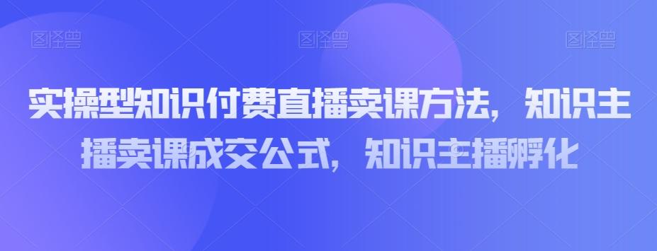 实操型知识付费直播卖课方法，知识主播卖课成交公式，知识主播孵化-米壳知道—知识分享平台