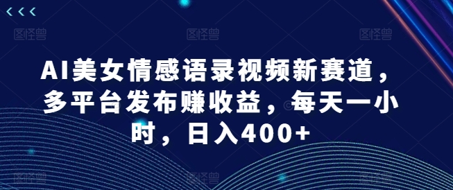 AI美女情感语录视频新赛道，多平台发布赚收益，每天一小时，日入400+【揭秘】-米壳知道—知识分享平台