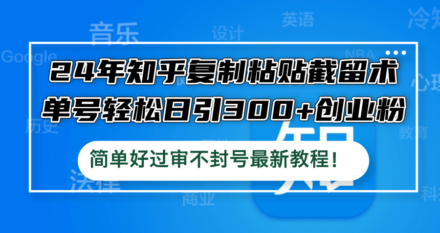 24年知乎复制粘贴截留术，单号轻松日引300+创业粉，简单好过审不封号最…-米壳知道—知识分享平台