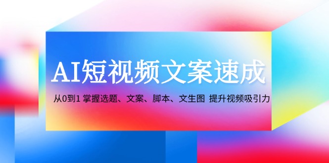 AI短视频文案速成：从0到1 掌握选题、文案、脚本、文生图 提升视频吸引力-米壳知道—知识分享平台