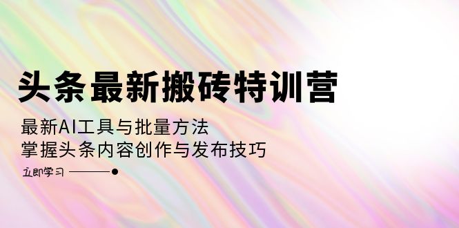 头条最新搬砖特训营：最新AI工具与批量方法，掌握头条内容创作与发布技巧-米壳知道—知识分享平台