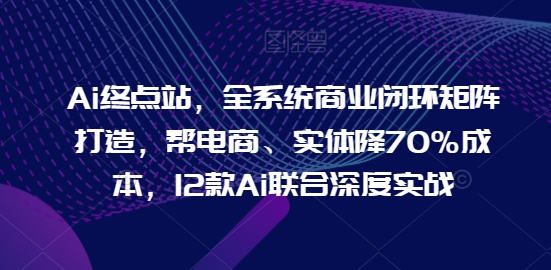 Ai终点站，全系统商业闭环矩阵打造，帮电商、实体降70%成本，12款Ai联合深度实战【0906更新】-米壳知道—知识分享平台