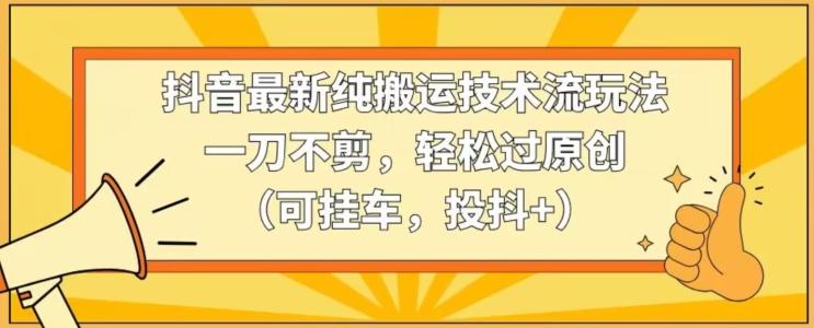 抖音最新纯搬运技术流玩法，一刀不剪，轻松过原创(可挂车，投抖+)【揭秘】-米壳知道—知识分享平台