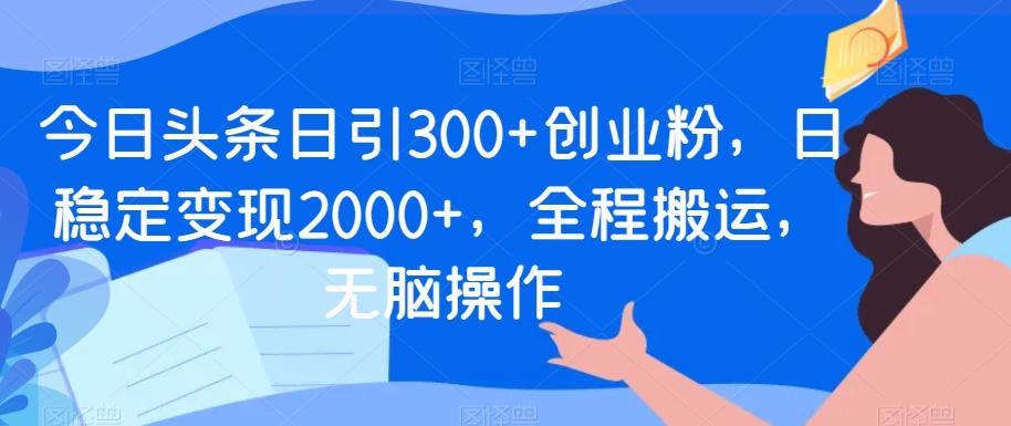 今日头条日引300+创业粉，日稳定变现2000+，全程搬运，无脑操作-米壳知道—知识分享平台