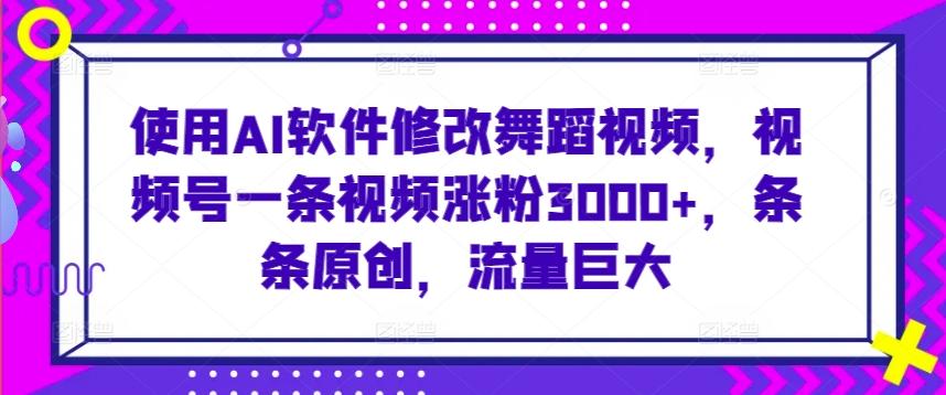 使用AI软件修改舞蹈视频，视频号一条视频涨粉3000+，条条原创，流量巨大【揭秘】-米壳知道—知识分享平台