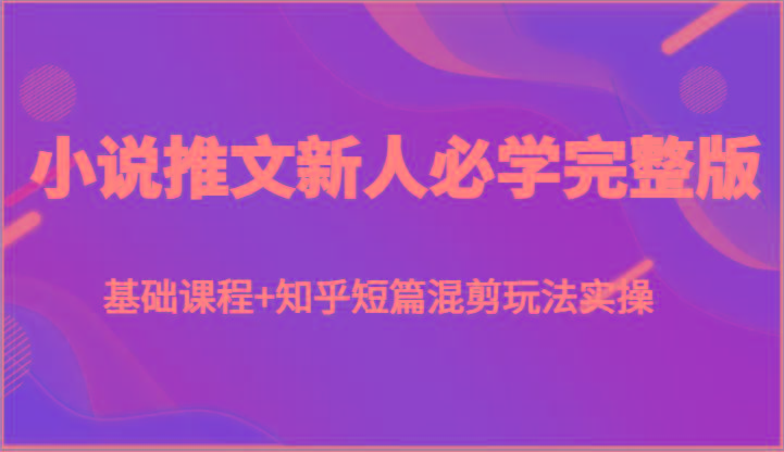 小说推文新人必学完整版，基础课程+知乎短篇混剪玩法实操-米壳知道—知识分享平台