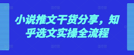 小说推文干货分享，知乎选文实操全流程-米壳知道—知识分享平台