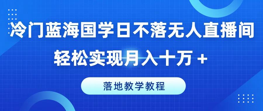 冷门蓝海国学日不落无人直播间，轻松实现月入十万+，落地教学教程【揭秘】-米壳知道—知识分享平台