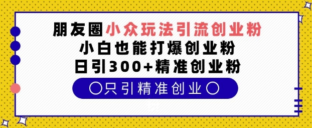 朋友圈小众玩法引流创业粉，小白也能打爆创业粉，日引300+精准创业粉【揭秘】-米壳知道—知识分享平台