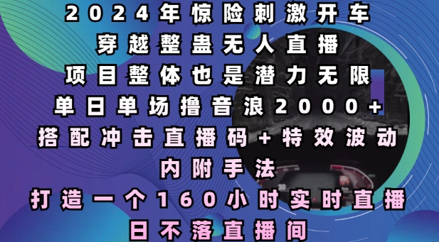 2024年惊险刺激开车穿越整蛊无人直播，单日单场撸音浪2000+，打造一个160小时实时直播日不落直播间【揭秘】-米壳知道—知识分享平台