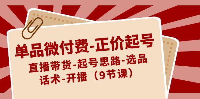 单品微付费正价起号：直播带货-起号思路-选品-话术-开播(9节课)-米壳知道—知识分享平台