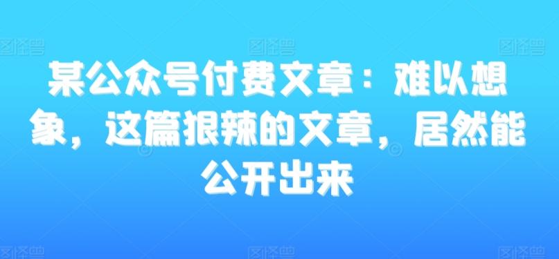 某公众号付费文章：难以想象，这篇狠辣的文章，居然能公开出来-米壳知道—知识分享平台