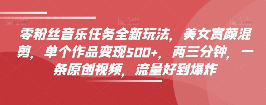 零粉丝音乐任务全新玩法，美女赏颜混剪，单个作品变现500+，两三分钟，一条原创视频，流量好到爆炸-米壳知道—知识分享平台