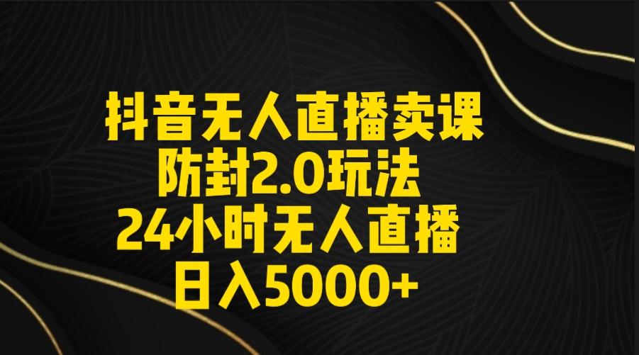 抖音无人直播卖课防封2.0玩法 打造日不落直播间 日入5000+附直播素材+音频-米壳知道—知识分享平台