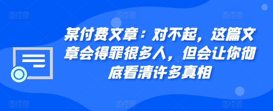 某付费文章：对不起，这篇文章会得罪很多人，但会让你彻底看清许多真相-米壳知道—知识分享平台