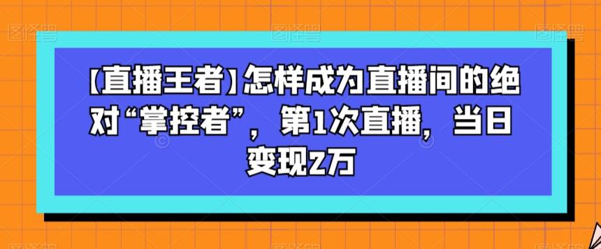 【直播王者】怎样成为直播间的绝对“掌控者”，第1次直播，当日变现2万-米壳知道—知识分享平台