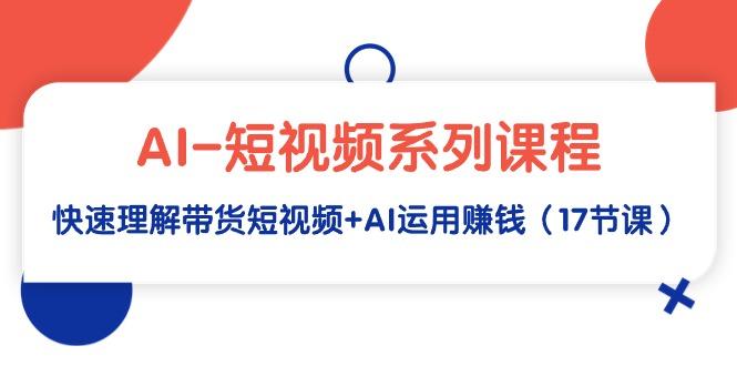 (9315期)AI-短视频系列课程，快速理解带货短视频+AI运用赚钱(17节课)-米壳知道—知识分享平台