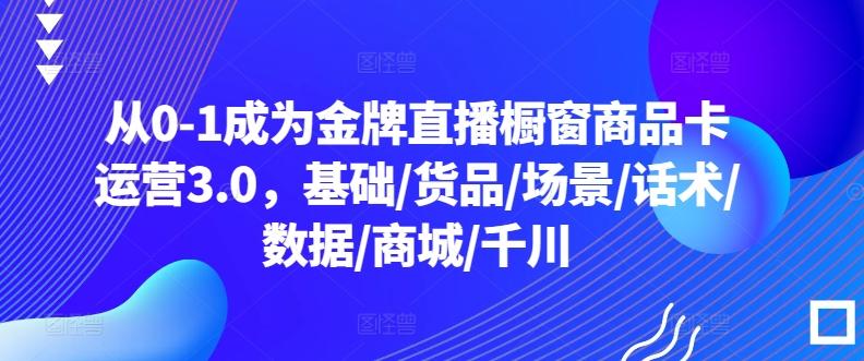 从0-1成为金牌直播橱窗商品卡运营3.0，基础/货品/场景/话术/数据/商城/千川-米壳知道—知识分享平台